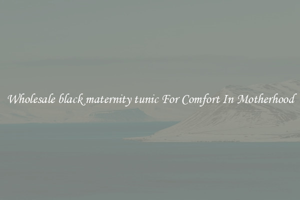 Wholesale black maternity tunic For Comfort In Motherhood