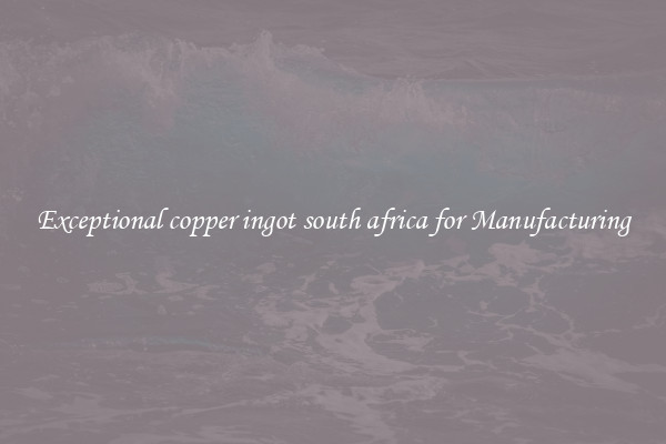 Exceptional copper ingot south africa for Manufacturing
