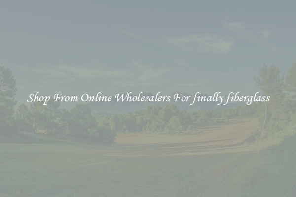 Shop From Online Wholesalers For finally fiberglass