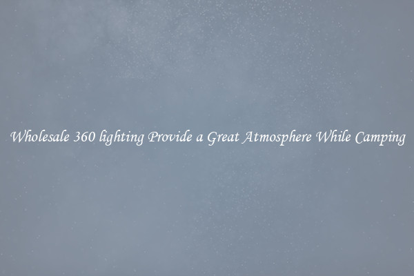 Wholesale 360 lighting Provide a Great Atmosphere While Camping