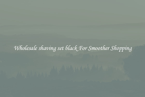 Wholesale shaving set black For Smoother Shopping