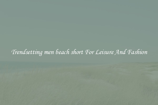 Trendsetting men beach short For Leisure And Fashion