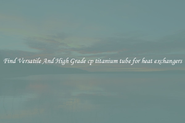 Find Versatile And High Grade cp titanium tube for heat exchangers