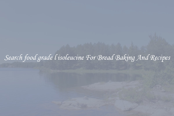 Search food grade l isoleucine For Bread Baking And Recipes