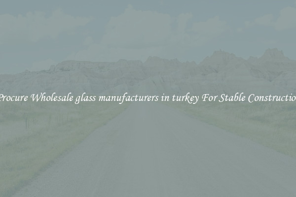 Procure Wholesale glass manufacturers in turkey For Stable Construction