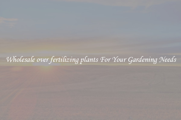 Wholesale over fertilizing plants For Your Gardening Needs