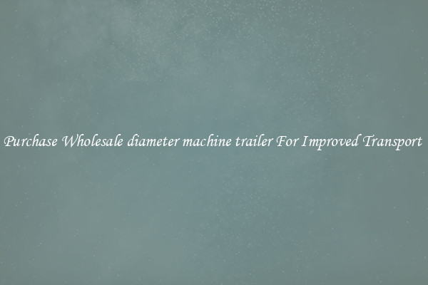 Purchase Wholesale diameter machine trailer For Improved Transport 