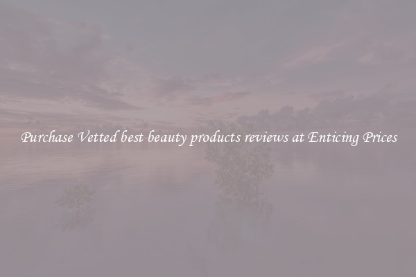 Purchase Vetted best beauty products reviews at Enticing Prices