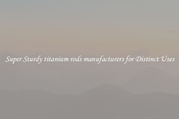 Super Sturdy titanium rods manufacturers for Distinct Uses