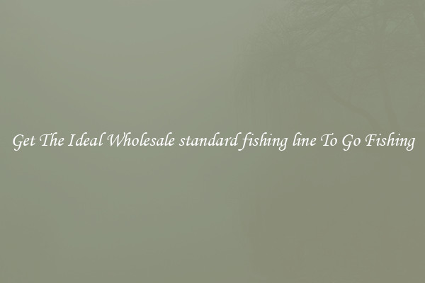 Get The Ideal Wholesale standard fishing line To Go Fishing