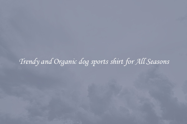 Trendy and Organic dog sports shirt for All Seasons