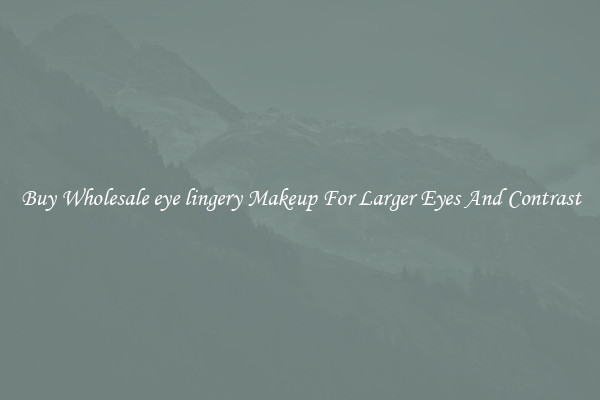Buy Wholesale eye lingery Makeup For Larger Eyes And Contrast