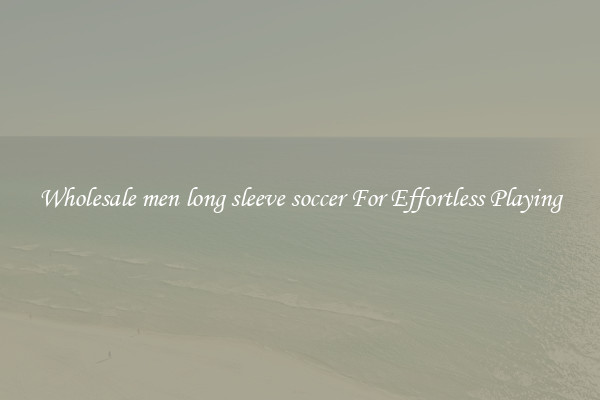 Wholesale men long sleeve soccer For Effortless Playing