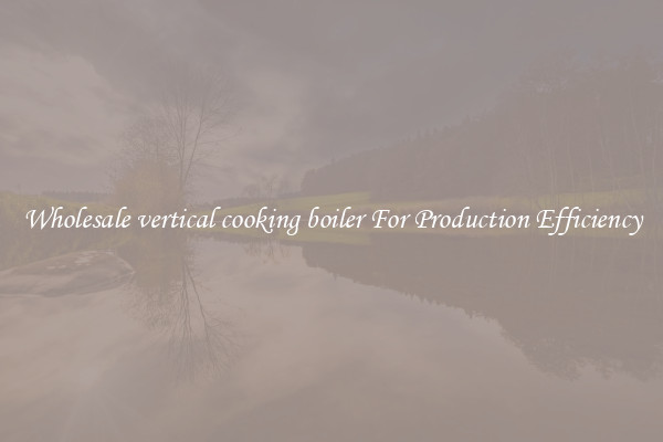 Wholesale vertical cooking boiler For Production Efficiency