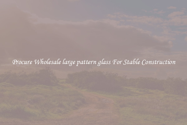 Procure Wholesale large pattern glass For Stable Construction