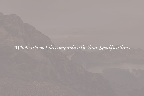 Wholesale metals companies To Your Specifications