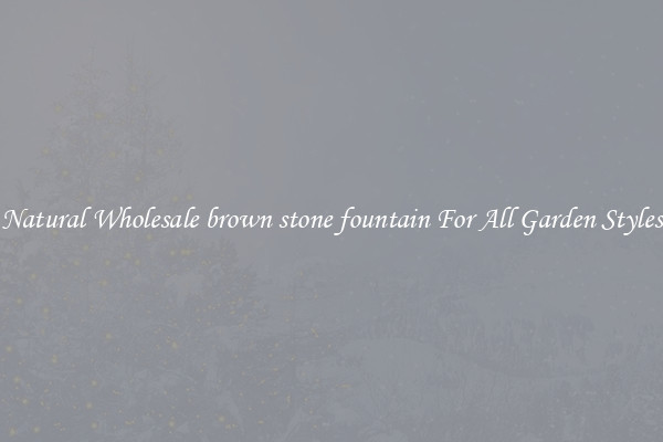 Natural Wholesale brown stone fountain For All Garden Styles