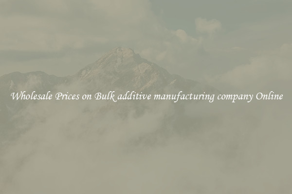 Wholesale Prices on Bulk additive manufacturing company Online