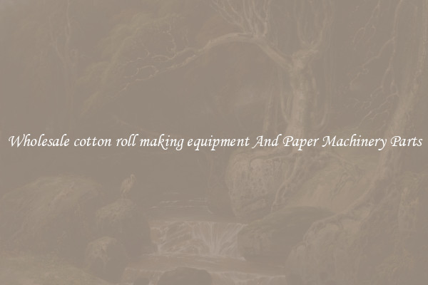 Wholesale cotton roll making equipment And Paper Machinery Parts