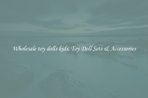 Wholesale toy dolls kids, Toy Doll Sets & Accessories