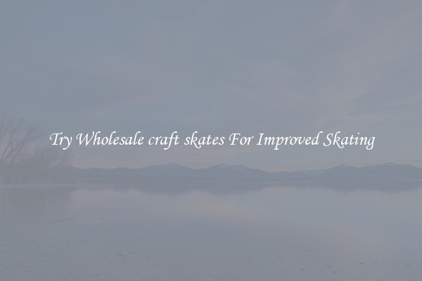 Try Wholesale craft skates For Improved Skating