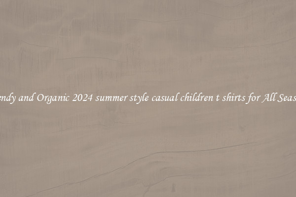 Trendy and Organic 2024 summer style casual children t shirts for All Seasons