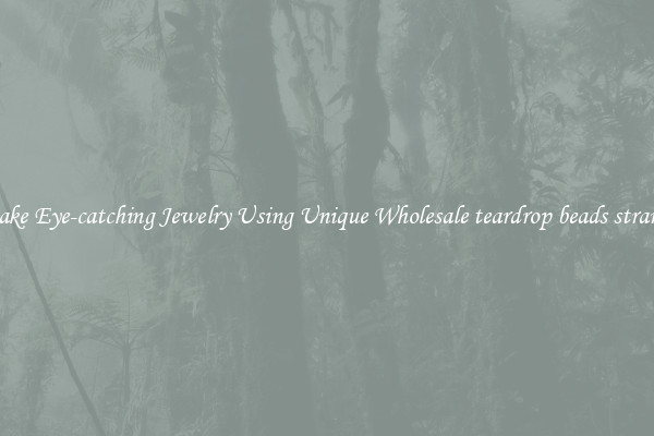 Make Eye-catching Jewelry Using Unique Wholesale teardrop beads strands