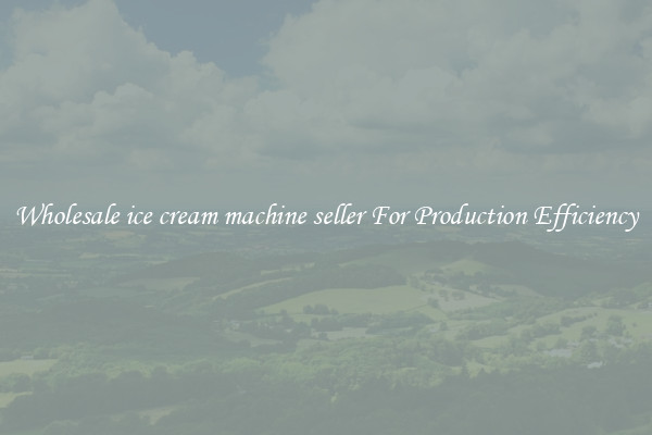 Wholesale ice cream machine seller For Production Efficiency