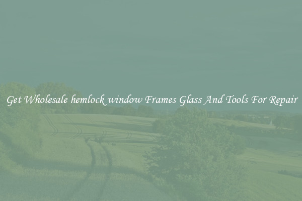 Get Wholesale hemlock window Frames Glass And Tools For Repair