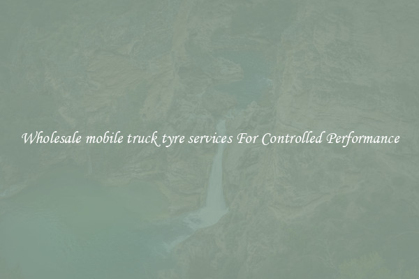 Wholesale mobile truck tyre services For Controlled Performance