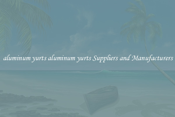 aluminum yurts aluminum yurts Suppliers and Manufacturers
