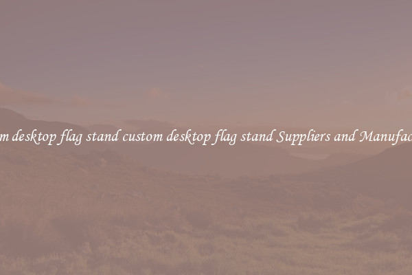 custom desktop flag stand custom desktop flag stand Suppliers and Manufacturers