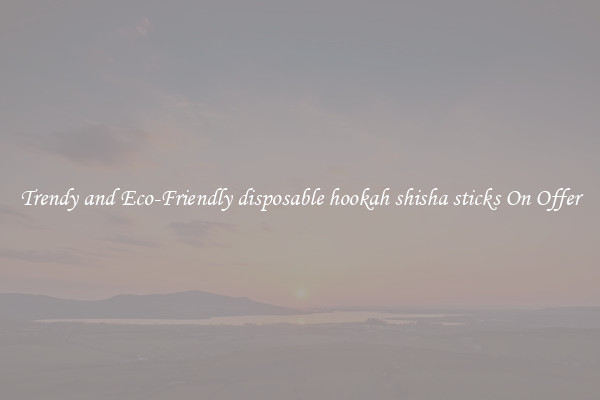 Trendy and Eco-Friendly disposable hookah shisha sticks On Offer