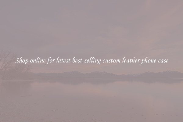 Shop online for latest best-selling custom leather phone case