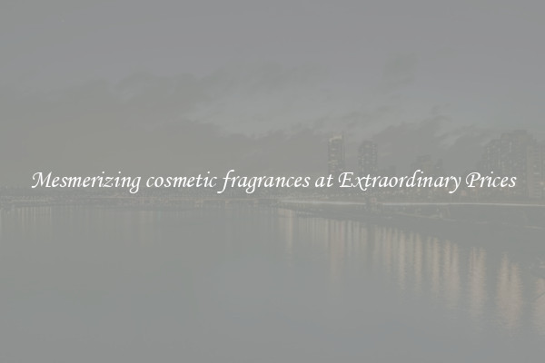 Mesmerizing cosmetic fragrances at Extraordinary Prices