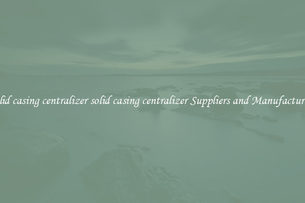 solid casing centralizer solid casing centralizer Suppliers and Manufacturers