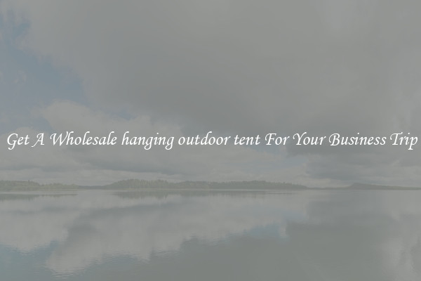 Get A Wholesale hanging outdoor tent For Your Business Trip