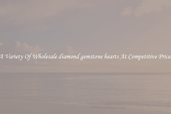 A Variety Of Wholesale diamond gemstone hearts At Competitive Prices