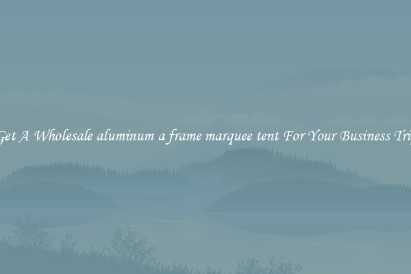 Get A Wholesale aluminum a frame marquee tent For Your Business Trip