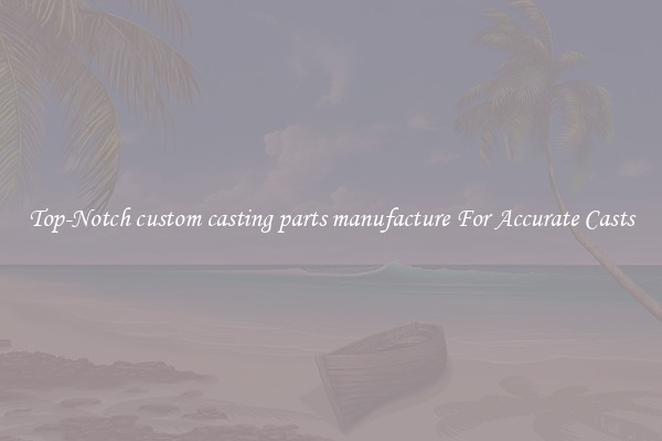Top-Notch custom casting parts manufacture For Accurate Casts