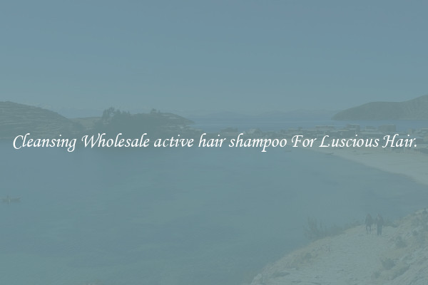 Cleansing Wholesale active hair shampoo For Luscious Hair.