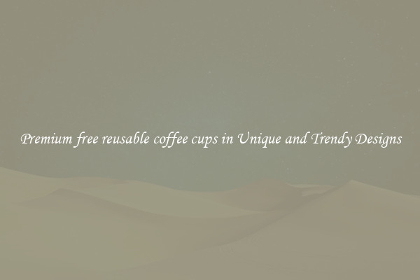 Premium free reusable coffee cups in Unique and Trendy Designs