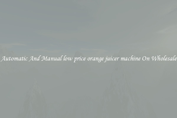 Automatic And Manual low price orange juicer machine On Wholesale