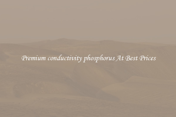 Premium conductivity phosphorus At Best Prices