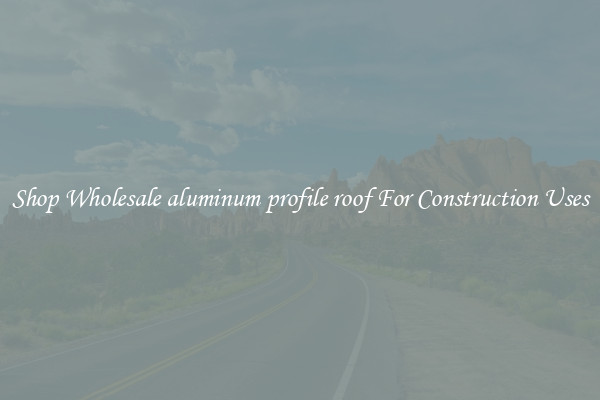 Shop Wholesale aluminum profile roof For Construction Uses