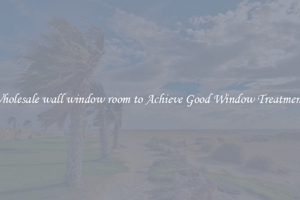 Wholesale wall window room to Achieve Good Window Treatments